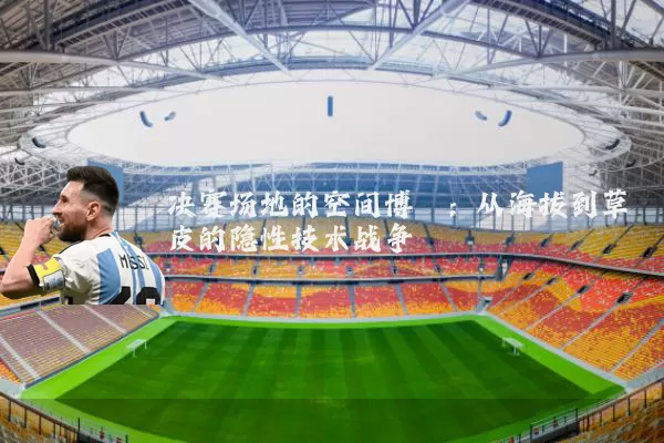 决赛场地的空间博弈:从海拔到草皮的隐性技术战争