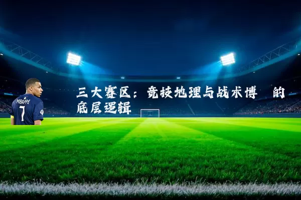 三大赛区:竞技地理与战术博弈的底层逻辑