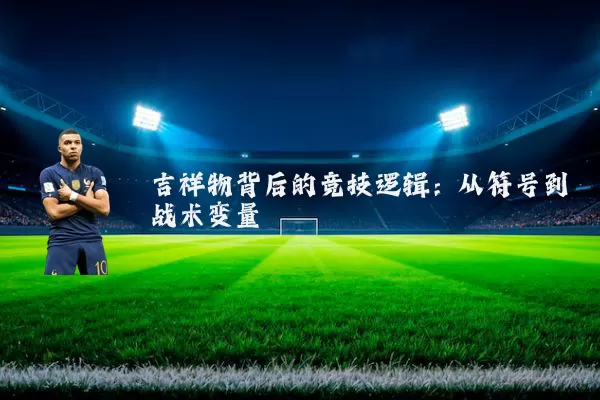 吉祥物背后的竞技逻辑:从符号到战术变量