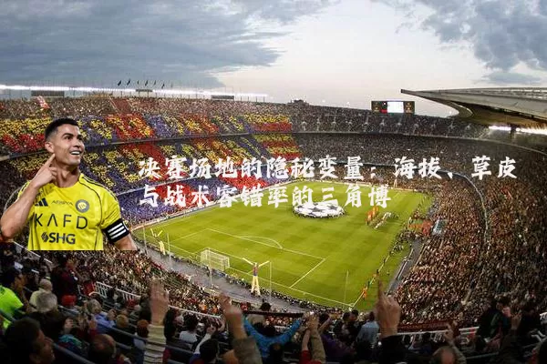 决赛场地的隐秘变量:海拔、草皮与战术容错率的三角博弈