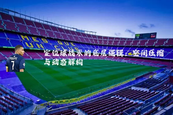 定位球战术的底层逻辑:空间压缩与动态解构