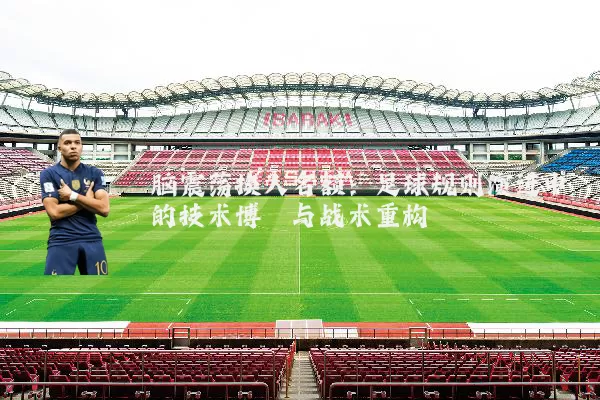 脑震荡换人名额：足球规则演进中的技术博弈与战术重构