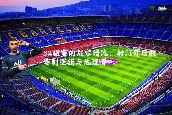 32强赛的战术暗流:射门背后的赛制逻辑与地理博弈