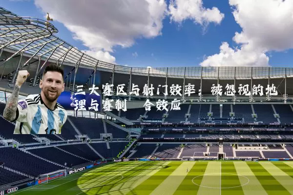 三大赛区与射门效率：被忽视的地理与赛制耦合效应