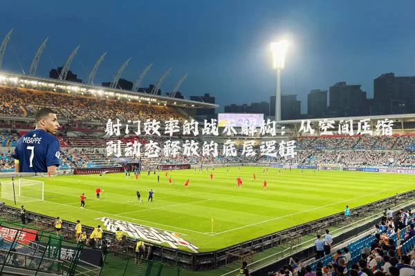 射门效率的战术解构:从空间压缩到动态释放的底层逻辑