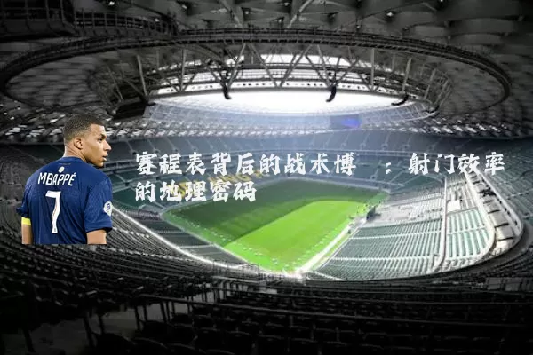 赛程表背后的战术博弈:射门效率的地理密码