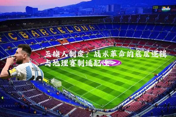 五换人制度:战术革命的底层逻辑与地理赛制适配性